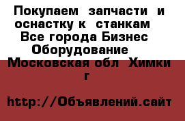 Покупаем  запчасти  и оснастку к  станкам. - Все города Бизнес » Оборудование   . Московская обл.,Химки г.